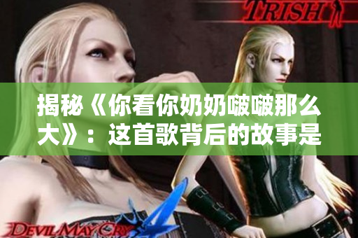 揭秘《你看你奶奶啵啵那么大》：這首歌背后的故事是什么？