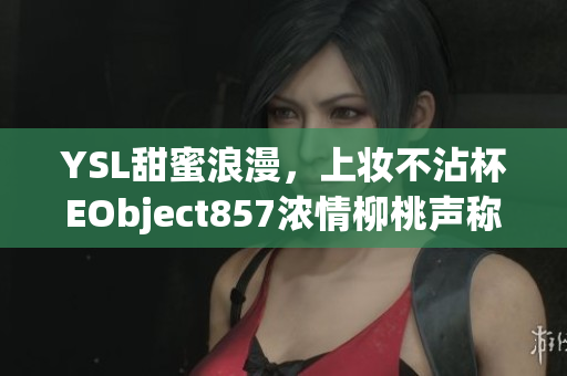 YSL甜蜜浪漫，上妝不沾杯EObject857濃情柳桃聲稱