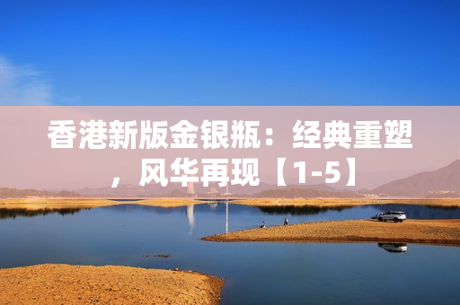 香港新版金銀瓶：經典重塑，風華再現【1-5】