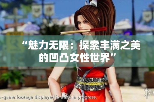 “魅力無限：探索豐滿之美的凹凸女性世界”