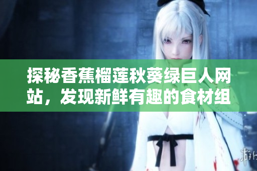 探秘香蕉榴蓮秋葵綠巨人網站，發(fā)現(xiàn)新鮮有趣的食材組合