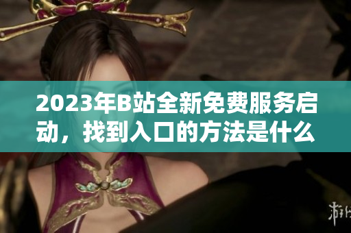 2023年B站全新免費服務啟動，找到入口的方法是什么？