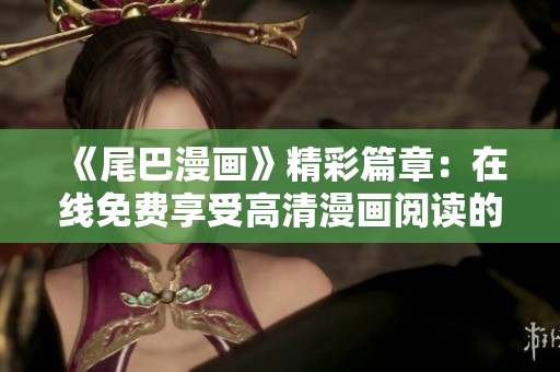 《尾巴漫畫》精彩篇章：在線免費享受高清漫畫閱讀的全新體驗!