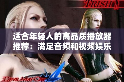適合年輕人的高品質(zhì)播放器推薦：滿足音頻和視頻娛樂需求的最佳選擇