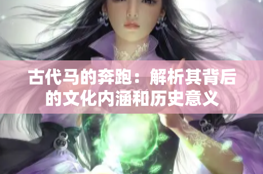古代馬的奔跑：解析其背后的文化內(nèi)涵和歷史意義
