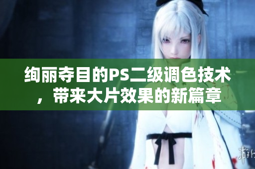 絢麗奪目的PS二級(jí)調(diào)色技術(shù)，帶來大片效果的新篇章