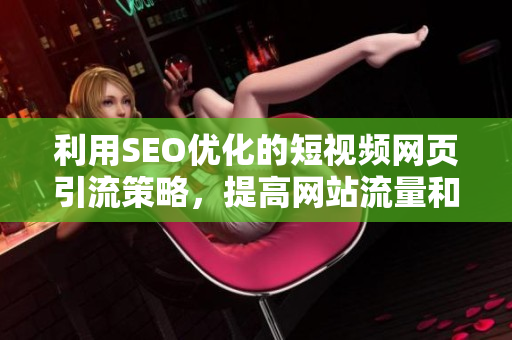 利用SEO優(yōu)化的短視頻網(wǎng)頁引流策略，提高網(wǎng)站流量和曝光度
