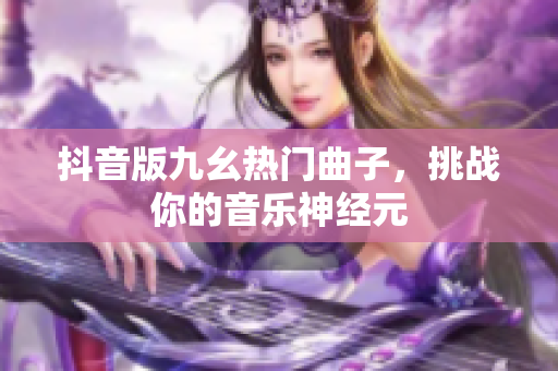 抖音版九幺熱門曲子，挑戰(zhàn)你的音樂神經(jīng)元