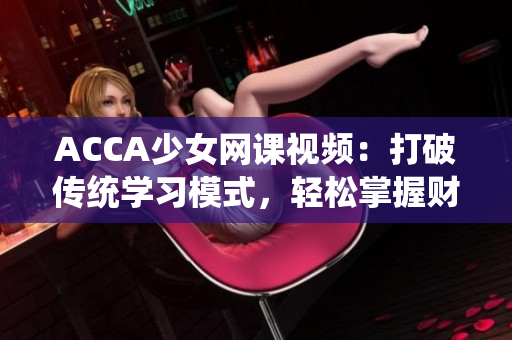 ACCA少女網(wǎng)課視頻：打破傳統(tǒng)學(xué)習(xí)模式，輕松掌握財(cái)會(huì)技能