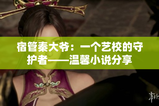 宿管秦大爺：一個(gè)藝校的守護(hù)者——溫馨小說分享