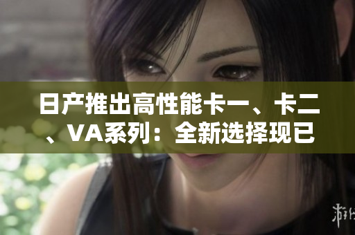 日產(chǎn)推出高性能卡一、卡二、VA系列：全新選擇現(xiàn)已上市