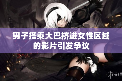 男子搭乘大巴擠進女性區(qū)域的影片引發(fā)爭議