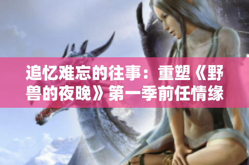 追憶難忘的往事：重塑《野獸的夜晚》第一季前任情緣