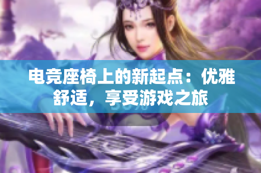 電競(jìng)座椅上的新起點(diǎn)：優(yōu)雅舒適，享受游戲之旅