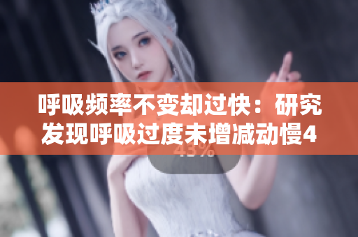 呼吸頻率不變卻過快：研究發(fā)現(xiàn)呼吸過度未增減動慢4.5現(xiàn)象