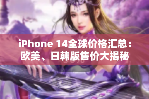 iPhone 14全球價(jià)格匯總：歐美、日韓版售價(jià)大揭秘