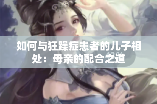 如何與狂躁癥患者的兒子相處：母親的配合之道