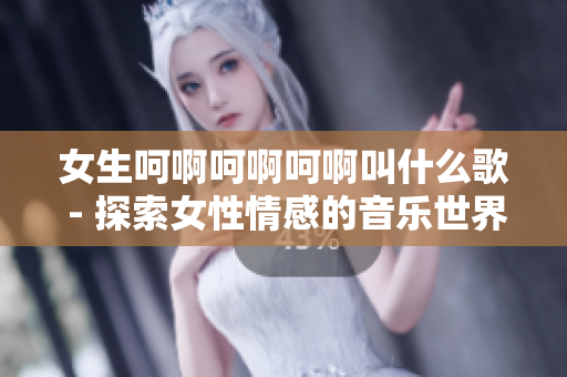 女生呵啊呵啊呵啊叫什么歌 - 探索女性情感的音樂世界