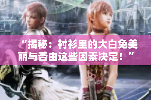 “揭秘:襯衫里的大白兔美麗與否由這些因素決定!” “揭秘:襯衫里的大白兔美麗與否由這些因素決定!”