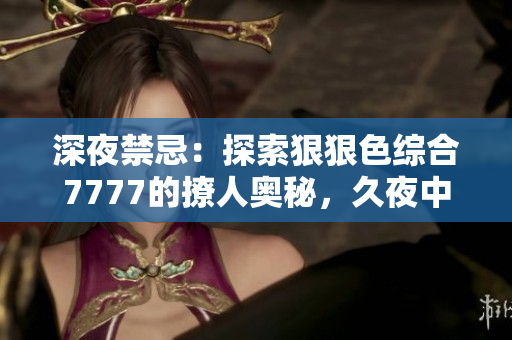 深夜禁忌：探索狠狠色綜合7777的撩人奧秘，久夜中的誘惑與挑逗