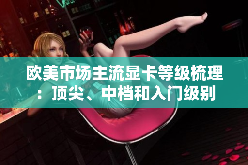 歐美市場主流顯卡等級(jí)梳理:頂尖、中檔和入門級(jí)別 歐美市場主流顯卡等級(jí)梳理:頂尖、中檔和入門級(jí)別