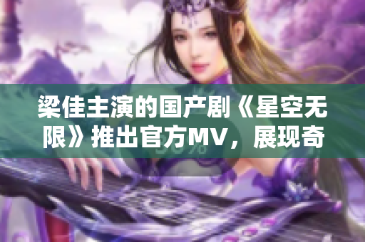 梁佳主演的國(guó)產(chǎn)劇《星空無(wú)限》推出官方MV,展現(xiàn)奇幻世界與人性探索 梁佳主演的國(guó)產(chǎn)劇《星空無(wú)限》推出官方MV,展現(xiàn)奇幻世界與人性探索