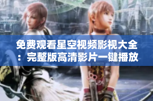 免費觀看星空視頻影視大全：完整版高清影片一鍵播放，激情劇情隨時追！