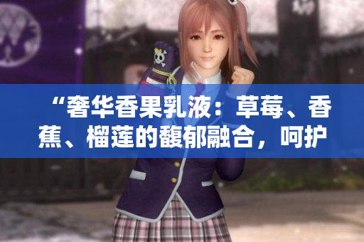 “奢華香果乳液：草莓、香蕉、榴蓮的馥郁融合，呵護肌膚至臻絲滑之境”
