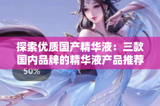 探索優(yōu)質(zhì)國產(chǎn)精華液：三款國內(nèi)品牌的精華液產(chǎn)品推薦與比較