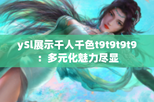 ySl展示千人千色t9t9t9t9：多元化魅力盡顯