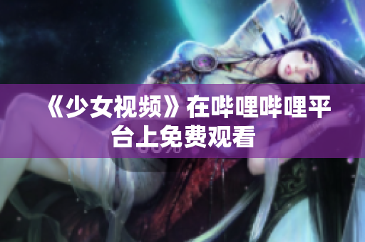 《少女視頻》在嗶哩嗶哩平臺上免費觀看 《少女視頻》在嗶哩嗶哩平臺上免費觀看