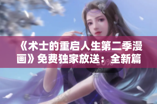 《術(shù)士的重啟人生第二季漫畫》免費(fèi)獨(dú)家放送：全新篇章精彩呈現(xiàn)
