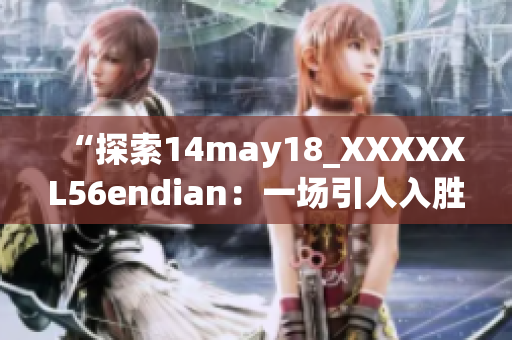 “探索14may18_XXXXXL56endian:一場(chǎng)引人入勝的科技之旅” “探索14may18_XXXXXL56endian:一場(chǎng)引人入勝的科技之旅”