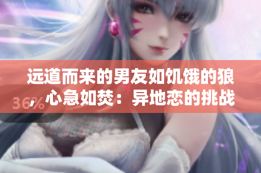 遠(yuǎn)道而來的男友如饑餓的狼,心急如焚:異地戀的挑戰(zhàn)如何應(yīng)對(duì)? 遠(yuǎn)道而來的男友如饑餓的狼,心急如焚:異地戀的挑戰(zhàn)如何應(yīng)對(duì)?