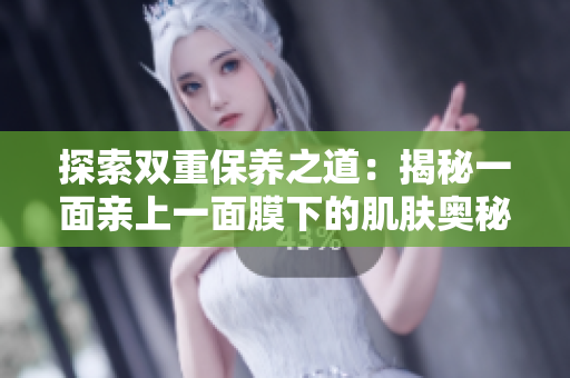 探索雙重保養(yǎng)之道:揭秘一面親上一面膜下的肌膚奧秘 探索雙重保養(yǎng)之道:揭秘一面親上一面膜下的肌膚奧秘