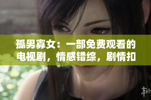 孤男寡女：一部免費(fèi)觀看的電視劇，情感錯(cuò)綜，劇情扣人心弦