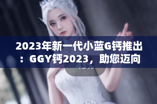 2023年新一代小藍G鈣推出：GGY鈣2023，助您邁向更健康的生活