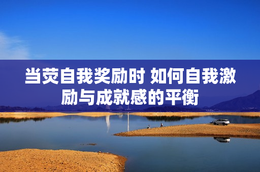 當熒自我獎勵時 如何自我激勵與成就感的平衡