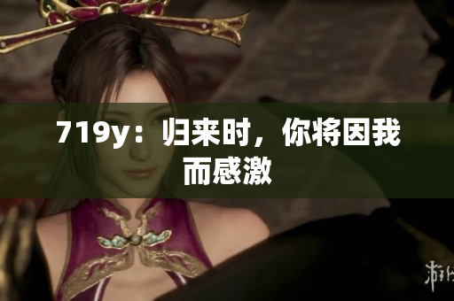 719y：歸來時，你將因我而感激