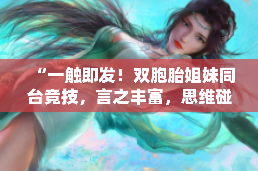 “一觸即發(fā)！雙胞胎姐妹同臺競技，言之豐富，思維碰撞！”