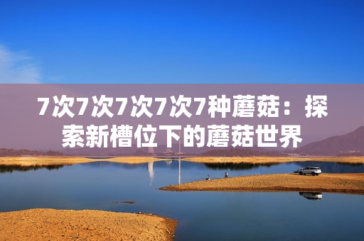 7次7次7次7次7種蘑菇：探索新槽位下的蘑菇世界