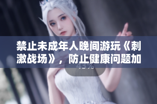禁止未成年人晚間游玩《刺激戰(zhàn)場》，防止健康問題加劇