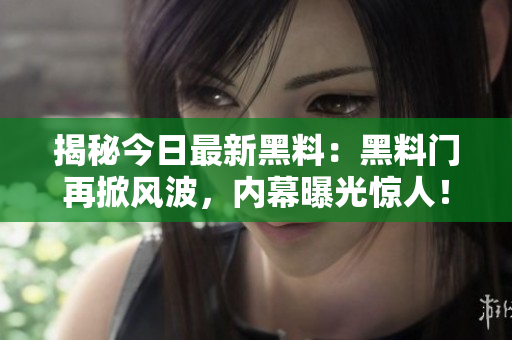 揭秘今日最新黑料：黑料門再掀風(fēng)波，內(nèi)幕曝光驚人！