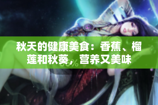 秋天的健康美食：香蕉、榴蓮和秋葵，營(yíng)養(yǎng)又美味
