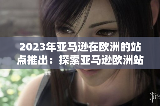 2023年亞馬遜在歐洲的站點推出：探索亞馬遜歐洲站點的最新動態(tài)