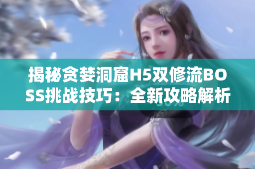 揭秘貪婪洞窟H5雙修流BOSS挑戰(zhàn)技巧：全新攻略解析