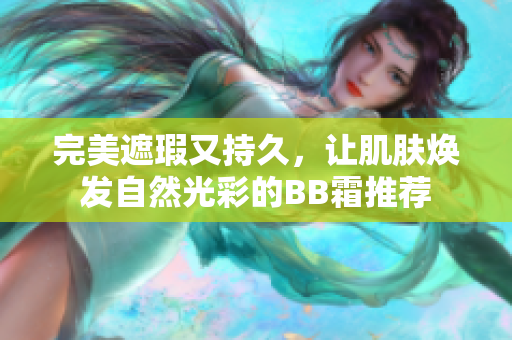 完美遮瑕又持久，讓肌膚煥發(fā)自然光彩的BB霜推薦