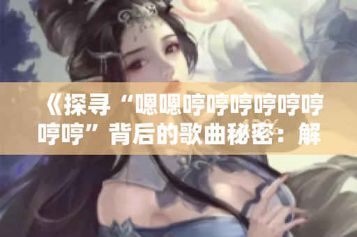 《探尋“嗯嗯哼哼哼哼哼哼哼哼”背后的歌曲秘密：解讀這首神秘曲目的起源與意義》