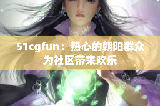 51cgfun：熱心的朝陽群眾為社區(qū)帶來歡樂