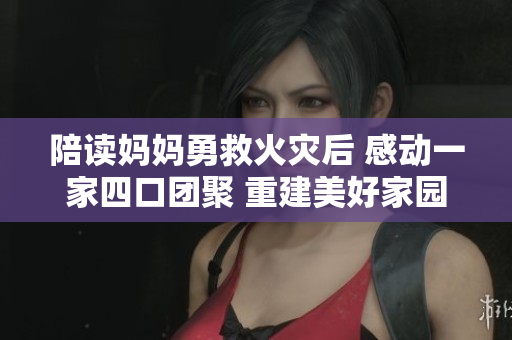 陪讀媽媽勇救火災(zāi)后 感動(dòng)一家四口團(tuán)聚 重建美好家園